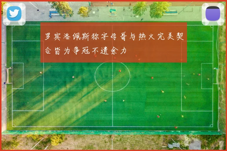 罗宾洛佩斯称字母哥与热火完美契合皆为争冠不遗余力