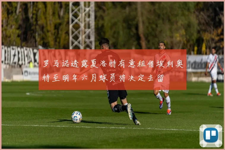 罗马诺透露夏洛特有意租借埃利奥特至明年六月球员将决定去留