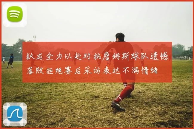 狄龙全力以赴对抗詹姆斯球队遗憾落败拒绝赛后采访表达不满情绪