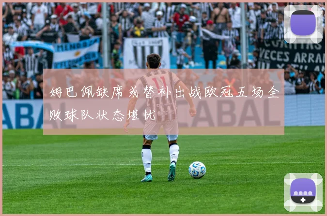 姆巴佩缺席或替补出战欧冠五场全败球队状态堪忧