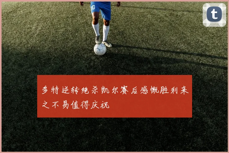 多特逆转绝杀凯尔赛后感慨胜利来之不易值得庆祝