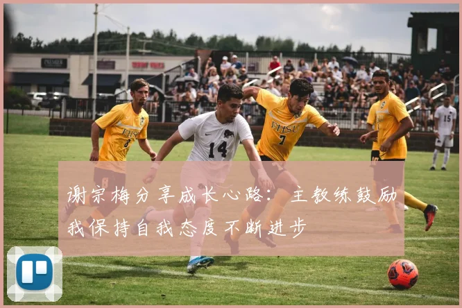 谢宗梅分享成长心路：主教练鼓励我保持自我态度不断进步
