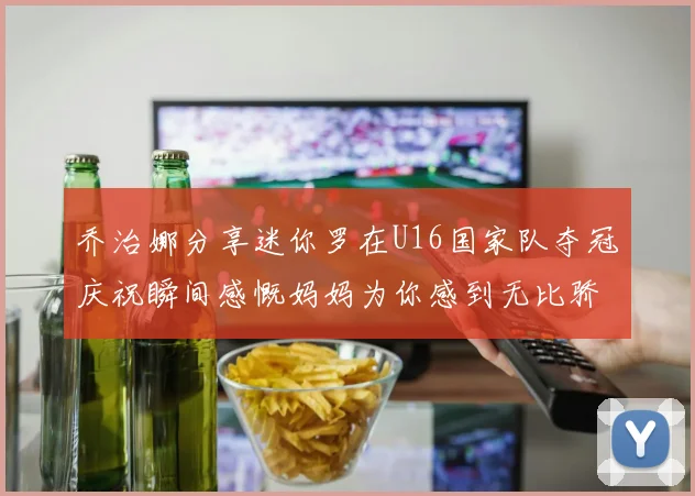 乔治娜分享迷你罗在U16国家队夺冠庆祝瞬间感慨妈妈为你感到无比骄傲
