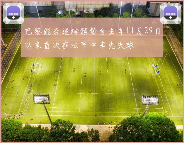 巴黎能否逆转颓势自去年11月29日以来首次在法甲中率先失球