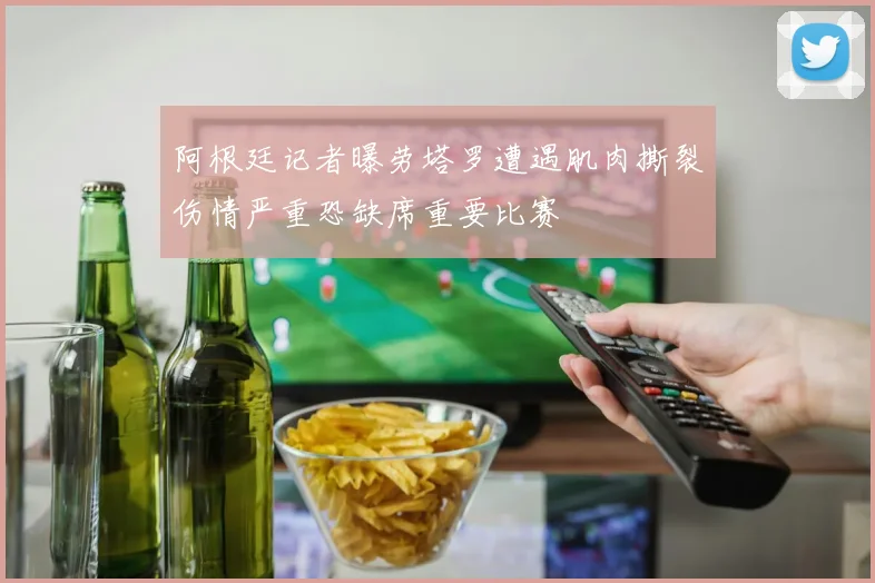 阿根廷记者曝劳塔罗遭遇肌肉撕裂伤情严重恐缺席重要比赛