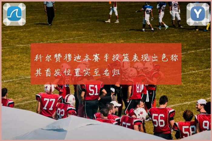 科尔赞穆迪本赛季投篮表现出色称其首发位置实至名归