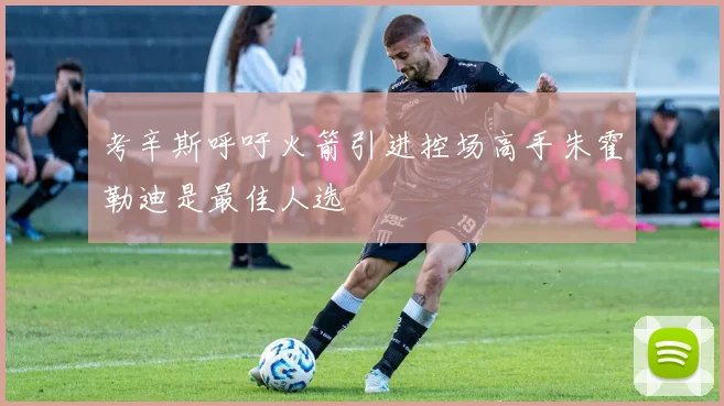 考辛斯呼吁火箭引进控场高手朱霍勒迪是最佳人选