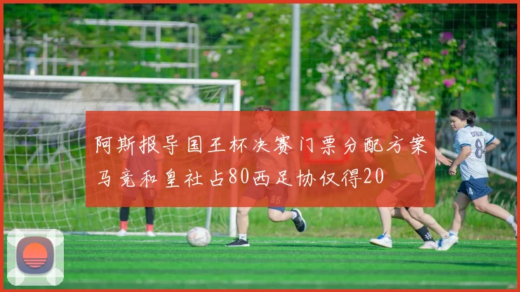 阿斯报导国王杯决赛门票分配方案马竞和皇社占80西足协仅得20