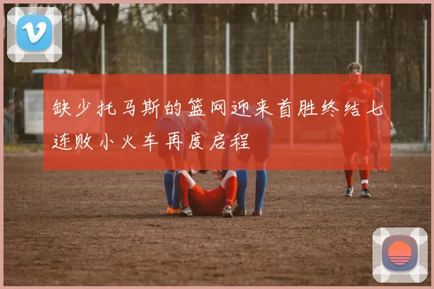 缺少托马斯的篮网迎来首胜终结七连败小火车再度启程