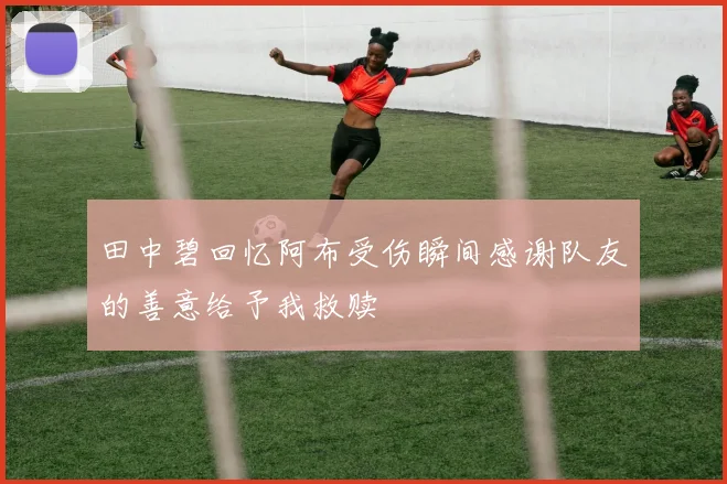 田中碧回忆阿布受伤瞬间感谢队友的善意给予我救赎