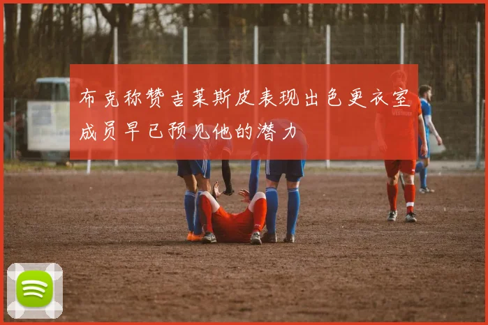 布克称赞吉莱斯皮表现出色更衣室成员早已预见他的潜力