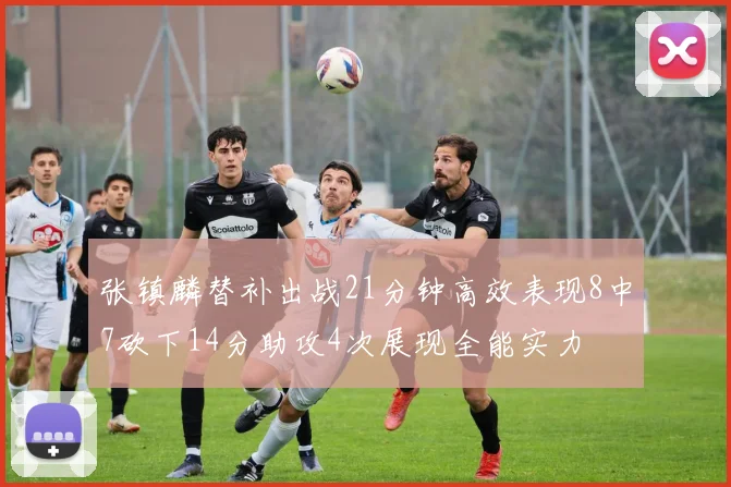 张镇麟替补出战21分钟高效表现8中7砍下14分助攻4次展现全能实力