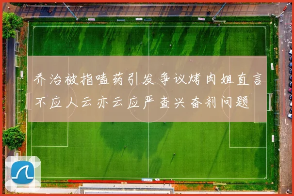 乔治被指嗑药引发争议烤肉姐直言不应人云亦云应严查兴奋剂问题