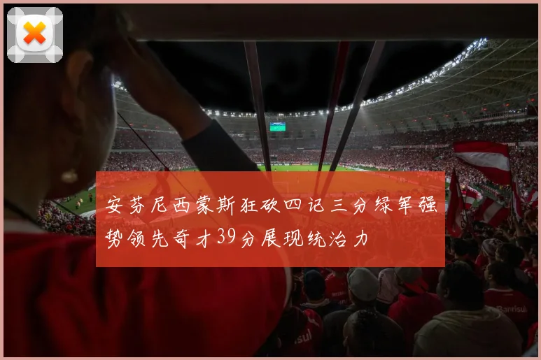 安芬尼西蒙斯狂砍四记三分绿军强势领先奇才39分展现统治力