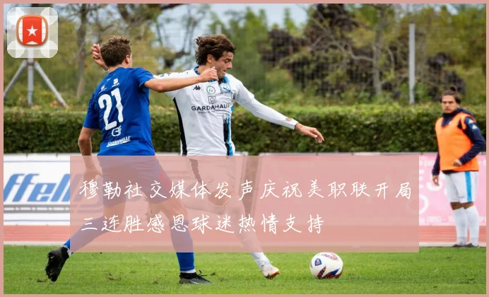 穆勒社交媒体发声庆祝美职联开局三连胜感恩球迷热情支持