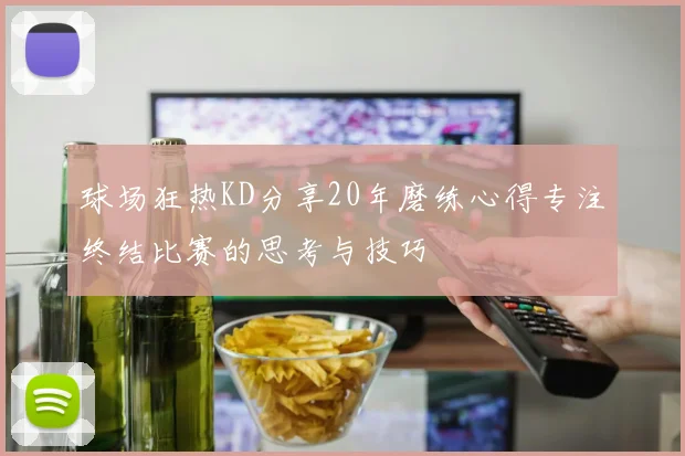 球场狂热KD分享20年磨练心得专注终结比赛的思考与技巧