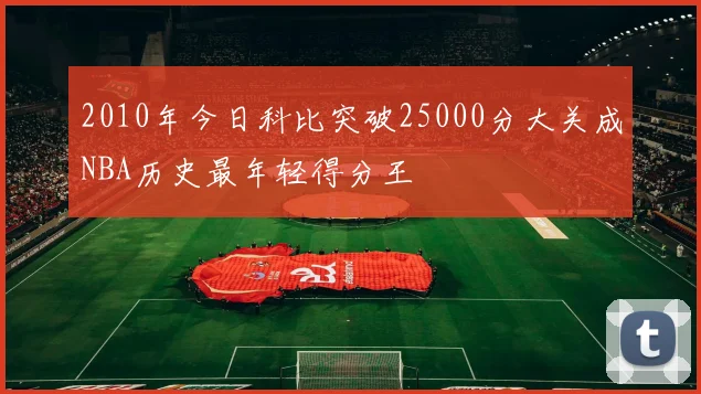 2010年今日科比突破25000分大关成NBA历史最年轻得分王