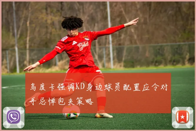 乌度卡强调KD身边球员配置应令对手忌惮包夹策略