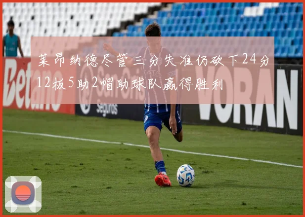 莱昂纳德尽管三分失准仍砍下24分12板5助2帽助球队赢得胜利