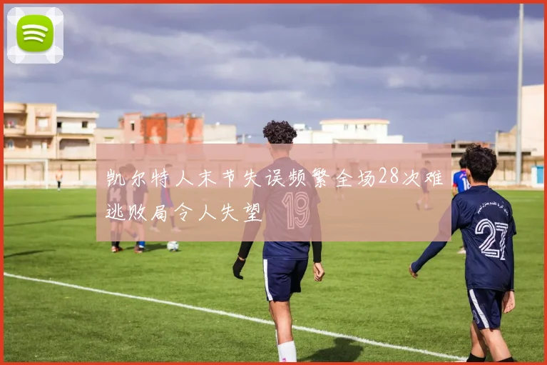 凯尔特人末节失误频繁全场28次难逃败局令人失望
