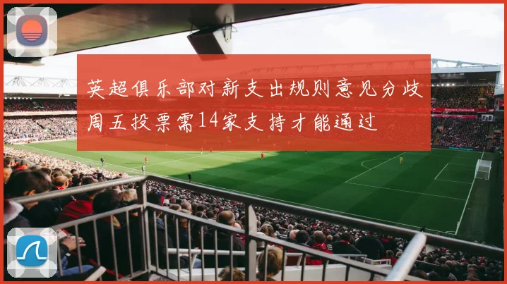 英超俱乐部对新支出规则意见分歧周五投票需14家支持才能通过