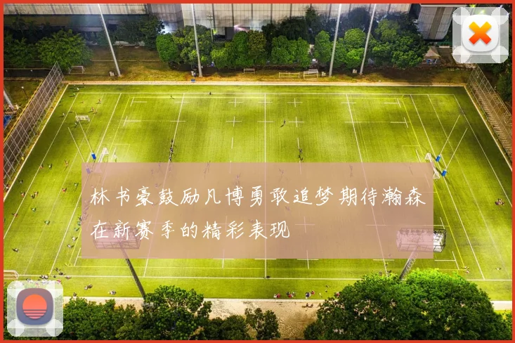 林书豪鼓励凡博勇敢追梦期待瀚森在新赛季的精彩表现