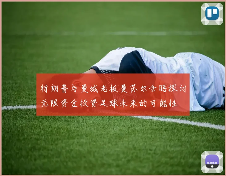 特朗普与曼城老板曼苏尔会晤探讨无限资金投资足球未来的可能性