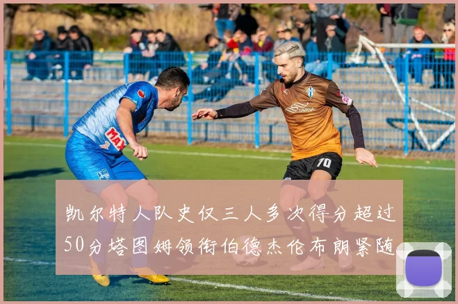 凯尔特人队史仅三人多次得分超过50分塔图姆领衔伯德杰伦布朗紧随其后