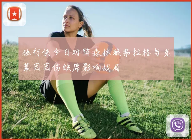 独行侠今日对阵森林狼弗拉格与克莱因因伤缺席影响战局
