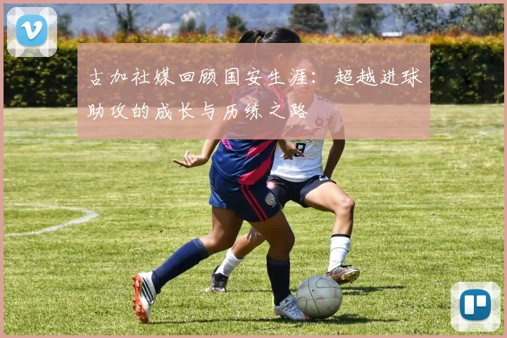 古加社媒回顾国安生涯：超越进球助攻的成长与历练之路