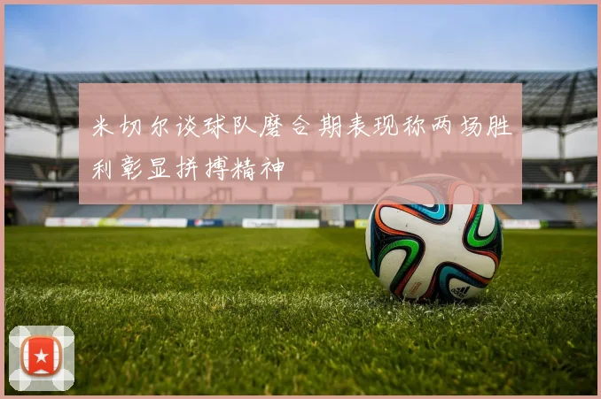米切尔谈球队磨合期表现称两场胜利彰显拼搏精神